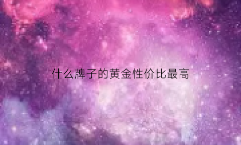 什么牌子的黄金性价比最高