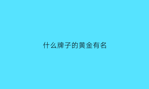 什么牌子的黄金有名(啥品牌的黄金好)