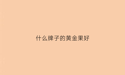 什么牌子的黄金果好(什么牌子的黄金果好吃又实惠)