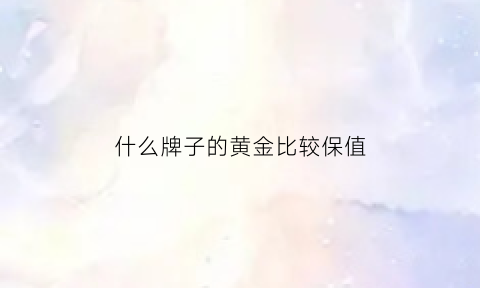 什么牌子的黄金比较保值(什么牌子的黄金比较保值又好看)