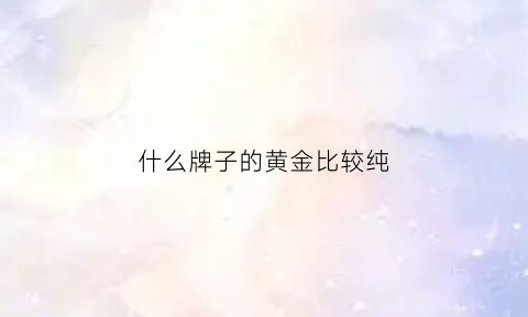 什么牌子的黄金比较纯