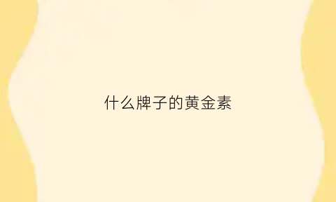 什么牌子的黄金素(什么牌子的黄金素质最好)