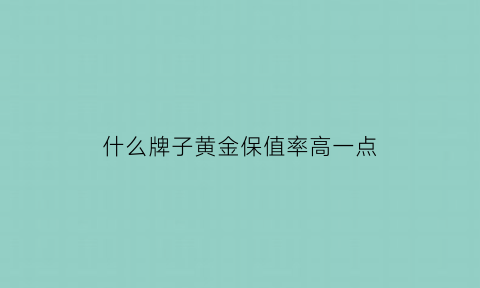 什么牌子黄金保值率高一点(哪个牌子黄金保值率高)