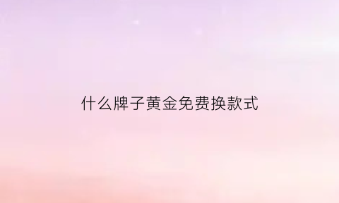 什么牌子黄金免费换款式