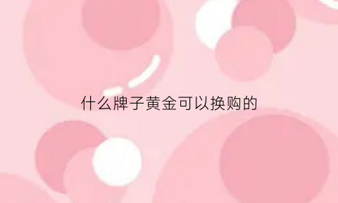 什么牌子黄金可以换购的