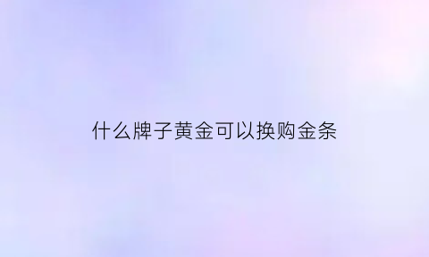 什么牌子黄金可以换购金条