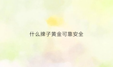 什么牌子黄金可靠安全(哪种牌子的黄金最好)