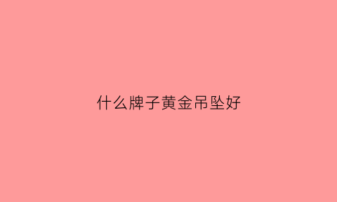 什么牌子黄金吊坠好(哪种黄金吊坠好看)