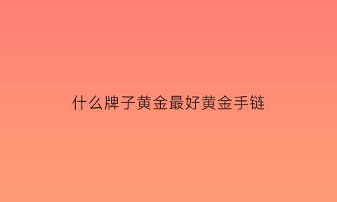 什么牌子黄金最好黄金手链