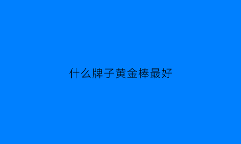 什么牌子黄金棒最好(什么牌子黄金棒最好最便宜)