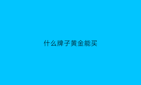 什么牌子黄金能买(买哪个黄金)