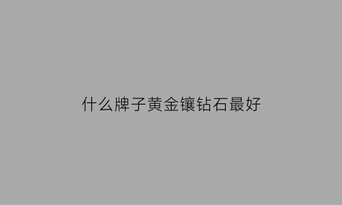 什么牌子黄金镶钻石最好(什么牌子黄金镶钻石最好看)