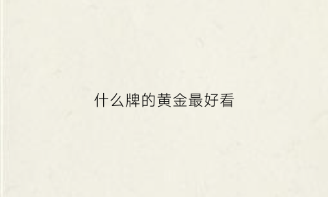 什么牌的黄金最好看(什么牌子黄金好看)