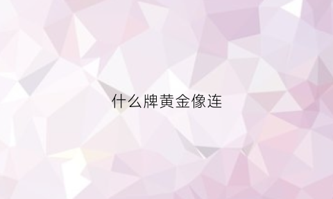 什么牌黄金像连(黄金项链哪个品牌性价比高)