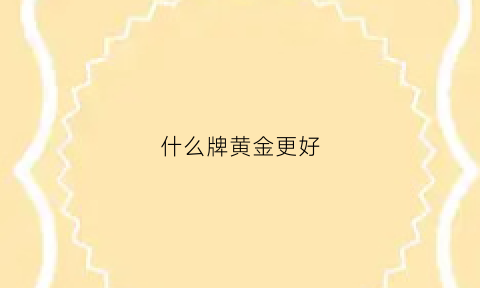 什么牌黄金更好(什么牌的黄金比较好)