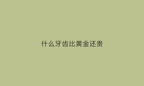 什么牙齿比黄金还贵(什么牙最珍贵)