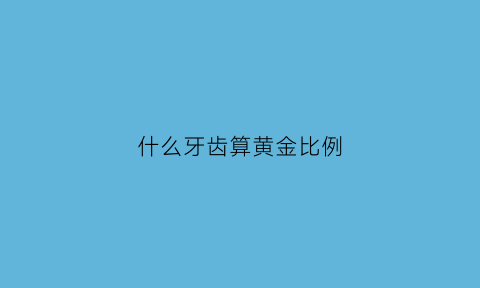 什么牙齿算黄金比例(什么样的牙齿标准)