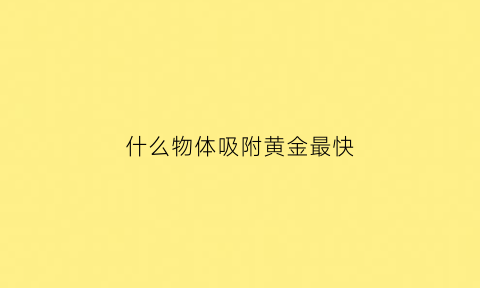 什么物体吸附黄金最快(有什么物质可以吸住黄金)