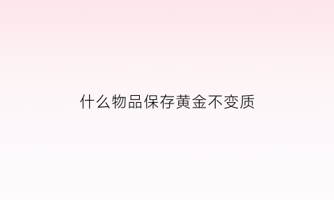 什么物品保存黄金不变质