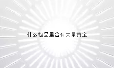 什么物品里含有大量黄金