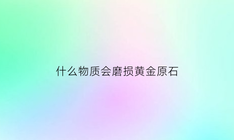 什么物质会磨损黄金原石(什么金属不会磨损)