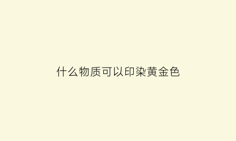 什么物质可以印染黄金色(能给金属上色的染料)