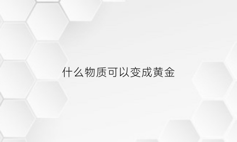 什么物质可以变成黄金(什么东西可以变成黄金)