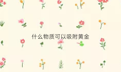 什么物质可以吸附黄金(什么物质可以吸附黄金白银)