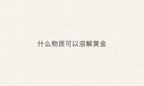 什么物质可以溶解黄金(什么化学物质能融化黄金)