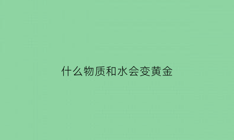 什么物质和水会变黄金