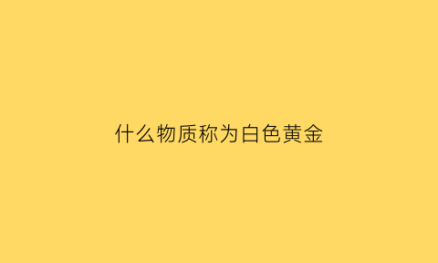 什么物质称为白色黄金(什么是白色黄金)