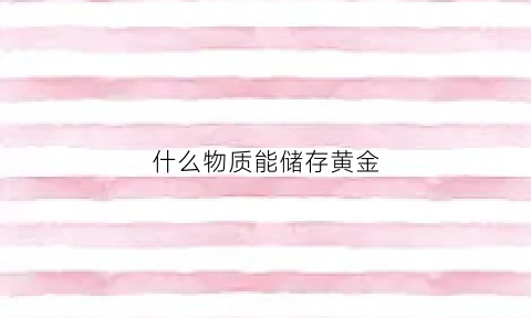 什么物质能储存黄金(黄金应该放在什么容器里存放)