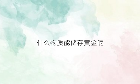 什么物质能储存黄金呢(什么可以储存)