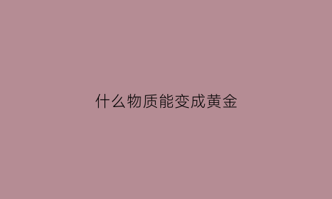 什么物质能变成黄金(什么东西会使黄金变白)