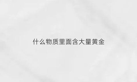 什么物质里面含大量黄金(什么东西含黄金量最高)