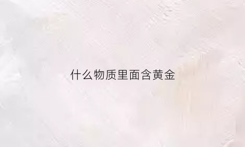 什么物质里面含黄金(什么金属含有黄金)