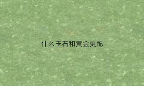 什么玉石和黄金更配