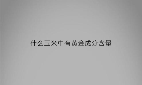 什么玉米中有黄金成分含量