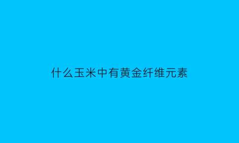 什么玉米中有黄金纤维元素