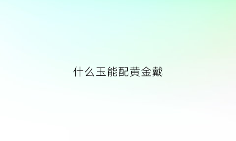 什么玉能配黄金戴