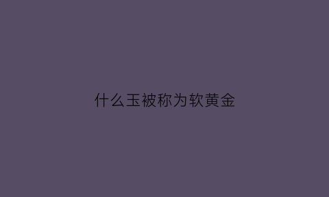 什么玉被称为软黄金(属于软玉的是)