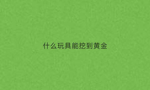 什么玩具能挖到黄金(挖金子玩具)