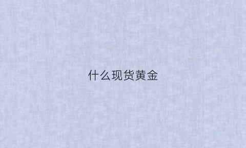 什么现货黄金(现货黄金哪里可以交易)