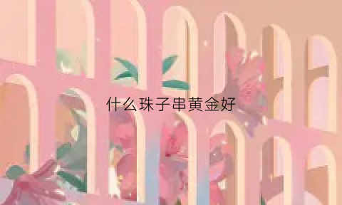 什么珠子串黄金好(什么珠子串黄金好看)