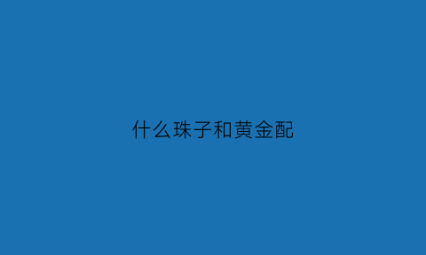 什么珠子和黄金配(什么珠子和黄金配好看)