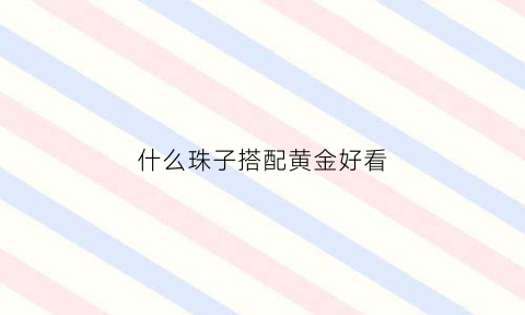 什么珠子搭配黄金好看(什么珠子搭配黄金好看一点)