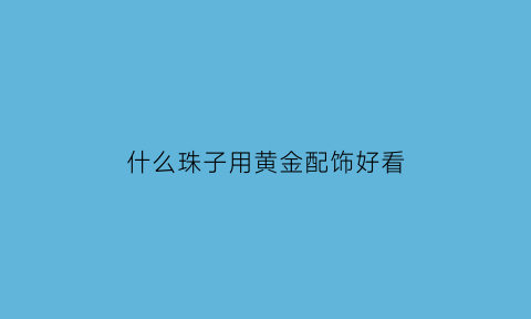 什么珠子用黄金配饰好看