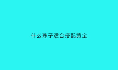 什么珠子适合搭配黄金(黄金珠子配什么颜色珠子好看)