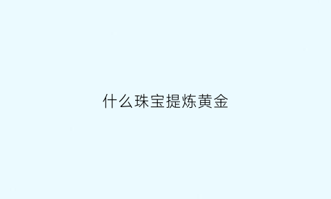 什么珠宝提炼黄金(哪些可以提炼黄金)