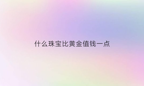 什么珠宝比黄金值钱一点